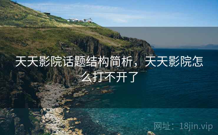 天天影院话题结构简析,天天影院怎么打不开了 天天影院话题结构简析,天天影院怎么打不开了