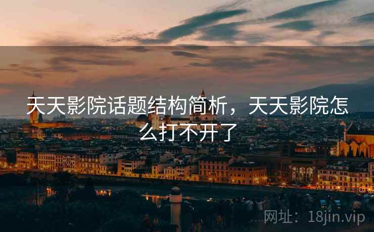 天天影院话题结构简析,天天影院怎么打不开了 天天影院话题结构简析,天天影院怎么打不开了