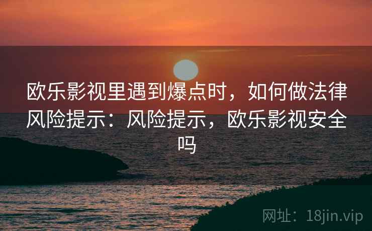 欧乐影视里遇到爆点时,如何做法律风险提示:风险提示,欧乐影视安全吗 欧乐影视里遇到爆点时,如何做法律风险提示:风险提示,欧乐影视安全吗