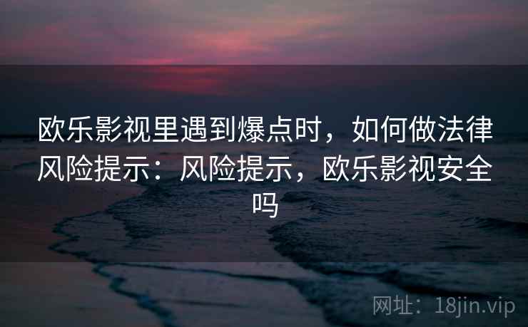 欧乐影视里遇到爆点时,如何做法律风险提示:风险提示,欧乐影视安全吗 欧乐影视里遇到爆点时,如何做法律风险提示:风险提示,欧乐影视安全吗