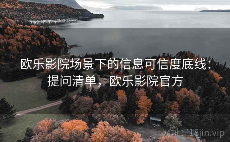 欧乐影院场景下的信息可信度底线:提问清单,欧乐影院官方 欧乐影院场景下的信息可信度底线:提问清单,欧乐影院官方