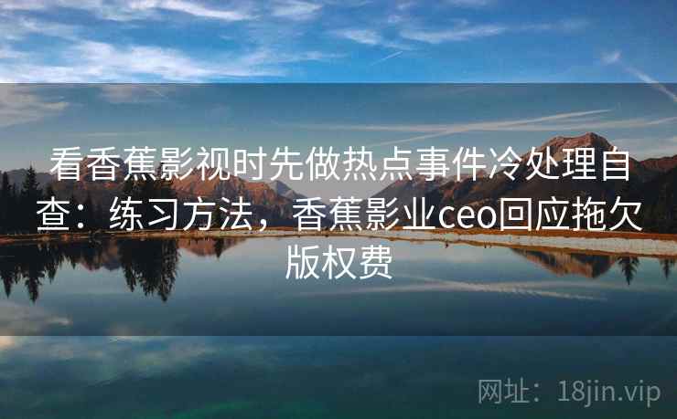 看香蕉影视时先做热点事件冷处理自查:练习方法,香蕉影业ceo回应拖欠版权费 看香蕉影视时先做热点事件冷处理自查:练习方法,香蕉影业ceo回应拖欠版权费