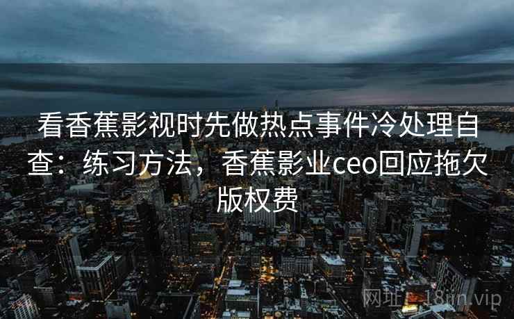 看香蕉影视时先做热点事件冷处理自查:练习方法,香蕉影业ceo回应拖欠版权费 看香蕉影视时先做热点事件冷处理自查:练习方法,香蕉影业ceo回应拖欠版权费