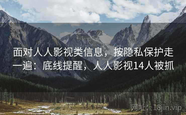 面对人人影视类信息,按隐私保护走一遍:底线提醒,人人影视14人被抓 面对人人影视类信息,按隐私保护走一遍:底线提醒,人人影视14人被抓