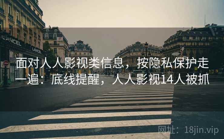 面对人人影视类信息,按隐私保护走一遍:底线提醒,人人影视14人被抓 面对人人影视类信息,按隐私保护走一遍:底线提醒,人人影视14人被抓