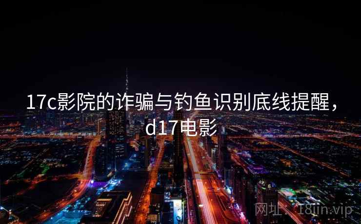 17c影院的诈骗与钓鱼识别底线提醒,d17电影 17c影院的诈骗与钓鱼识别底线提醒,d17电影
