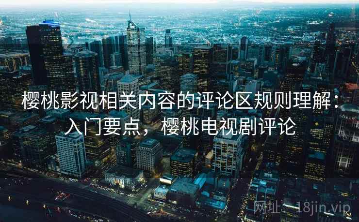 樱桃影视相关内容的评论区规则理解：入门要点，樱桃电视剧评论