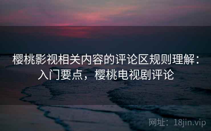 樱桃影视相关内容的评论区规则理解：入门要点，樱桃电视剧评论