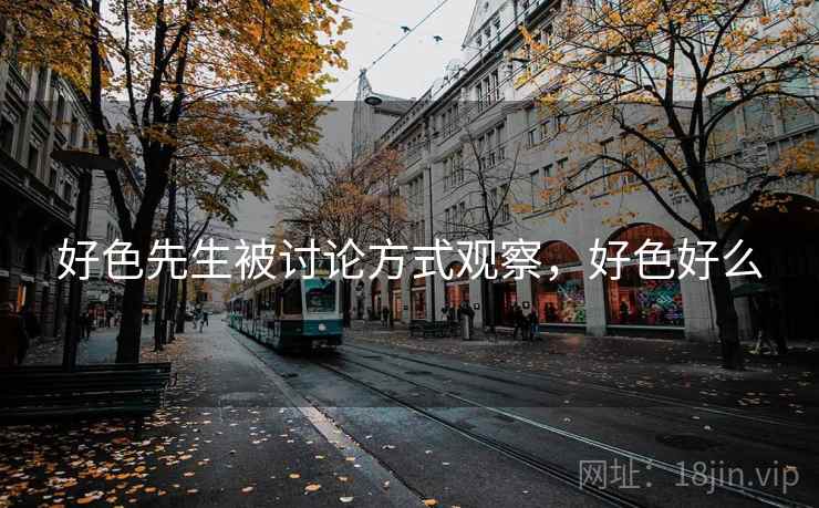 好色先生被讨论方式观察,好色好么 好色先生被讨论方式观察,好色好么