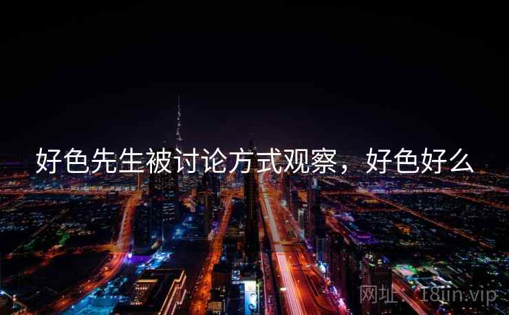 好色先生被讨论方式观察,好色好么 好色先生被讨论方式观察,好色好么