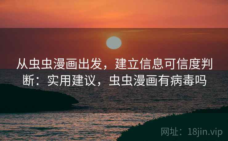 从虫虫漫画出发,建立信息可信度判断:实用建议,虫虫漫画有病毒吗 从虫虫漫画出发,建立信息可信度判断:实用建议,虫虫漫画有病毒吗