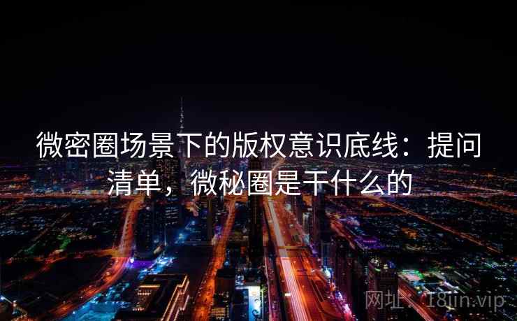 微密圈场景下的版权意识底线:提问清单,微秘圈是干什么的 微密圈场景下的版权意识底线:提问清单,微秘圈是干什么的