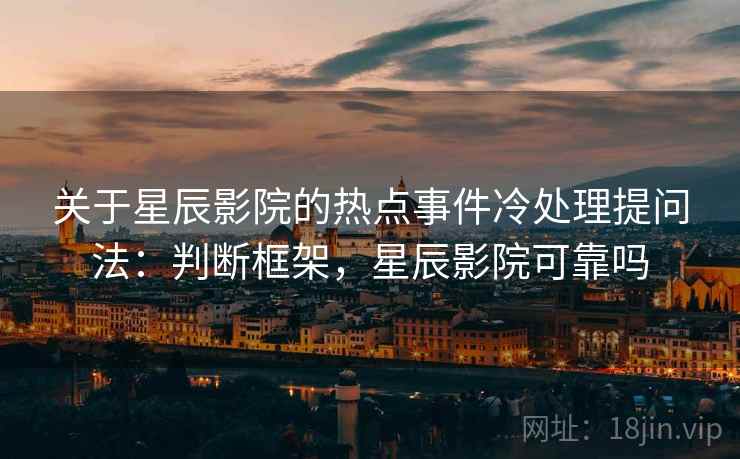 关于星辰影院的热点事件冷处理提问法:判断框架,星辰影院可靠吗 关于星辰影院的热点事件冷处理提问法:判断框架,星辰影院可靠吗