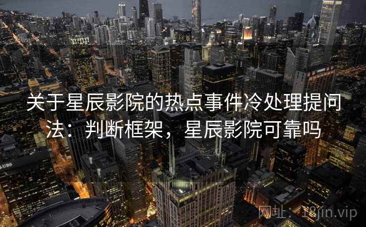 关于星辰影院的热点事件冷处理提问法:判断框架,星辰影院可靠吗 关于星辰影院的热点事件冷处理提问法:判断框架,星辰影院可靠吗