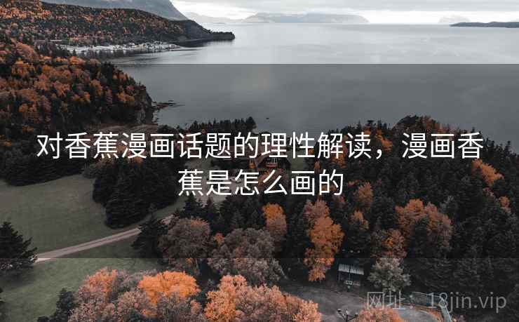 对香蕉漫画话题的理性解读,漫画香蕉是怎么画的 对香蕉漫画话题的理性解读,漫画香蕉是怎么画的