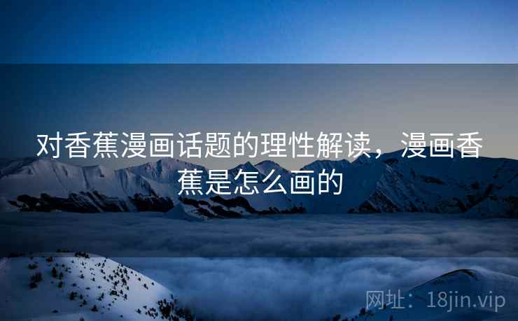 对香蕉漫画话题的理性解读,漫画香蕉是怎么画的 对香蕉漫画话题的理性解读,漫画香蕉是怎么画的