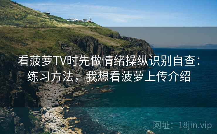 看菠萝TV时先做情绪操纵识别自查:练习方法,我想看菠萝上传介绍 看菠萝TV时先做情绪操纵识别自查:练习方法,我想看菠萝上传介绍