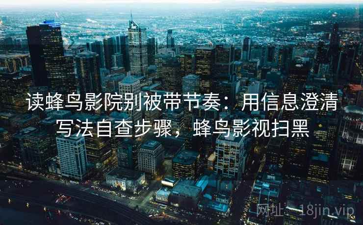 读蜂鸟影院别被带节奏:用信息澄清写法自查步骤,蜂鸟影视扫黑 读蜂鸟影院别被带节奏:用信息澄清写法自查步骤,蜂鸟影视扫黑