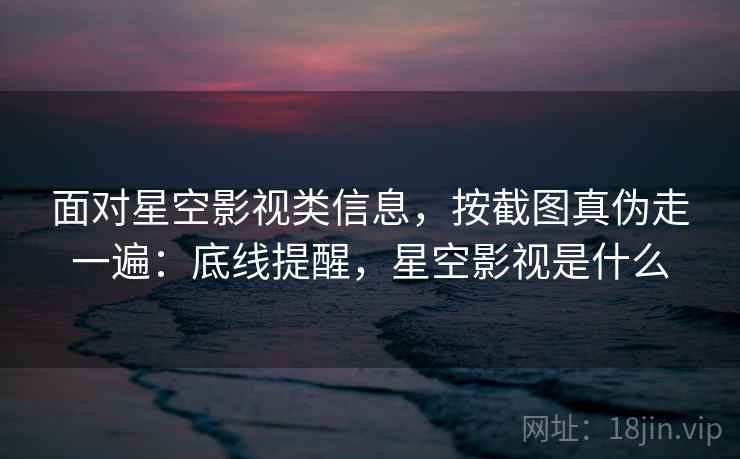 面对星空影视类信息,按截图真伪走一遍:底线提醒,星空影视是什么 面对星空影视类信息,按截图真伪走一遍:底线提醒,星空影视是什么