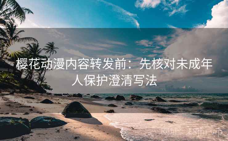 樱花动漫内容转发前:先核对未成年人保护澄清写法 樱花动漫内容转发前:先核对未成年人保护澄清写法