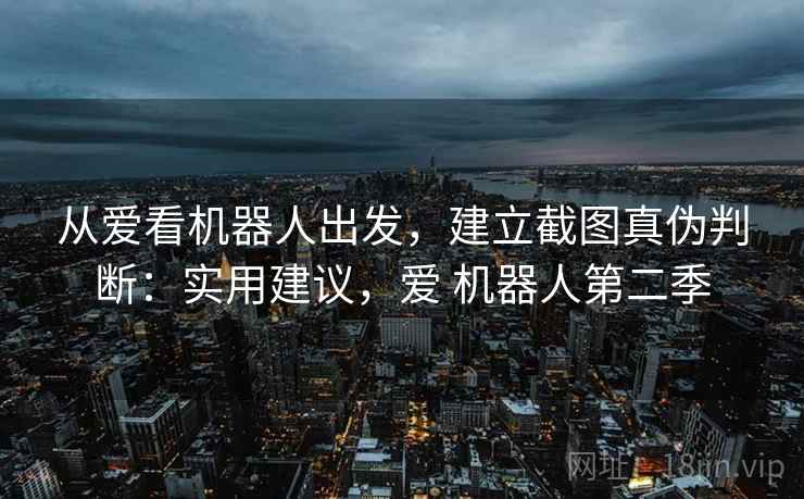 从爱看机器人出发,建立截图真伪判断:实用建议,爱 机器人第二季 从爱看机器人出发,建立截图真伪判断:实用建议,爱 机器人第二季