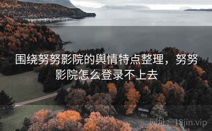 围绕努努影院的舆情特点整理,努努影院怎么登录不上去 围绕努努影院的舆情特点整理,努努影院怎么登录不上去