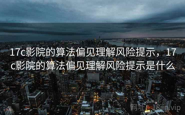 17c影院的算法偏见理解风险提示,17c影院的算法偏见理解风险提示是什么 17c影院的算法偏见理解风险提示,17c影院的算法偏见理解风险提示是什么