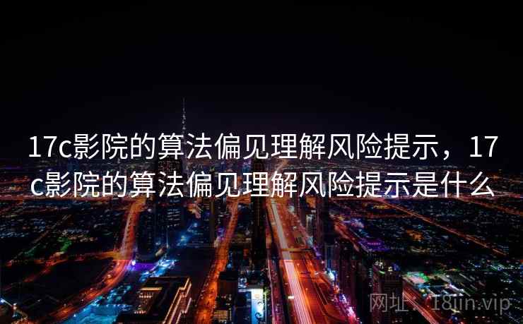 17c影院的算法偏见理解风险提示,17c影院的算法偏见理解风险提示是什么 17c影院的算法偏见理解风险提示,17c影院的算法偏见理解风险提示是什么