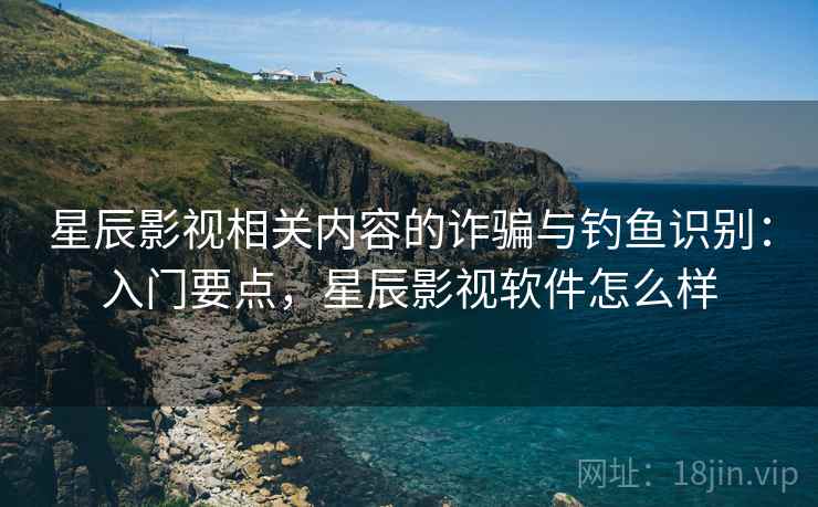 星辰影视相关内容的诈骗与钓鱼识别:入门要点,星辰影视软件怎么样 星辰影视相关内容的诈骗与钓鱼识别:入门要点,星辰影视软件怎么样