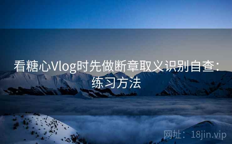 看糖心Vlog时先做断章取义识别自查:练习方法 看糖心Vlog时先做断章取义识别自查:练习方法