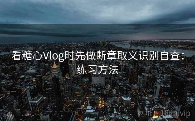 看糖心Vlog时先做断章取义识别自查:练习方法 看糖心Vlog时先做断章取义识别自查:练习方法