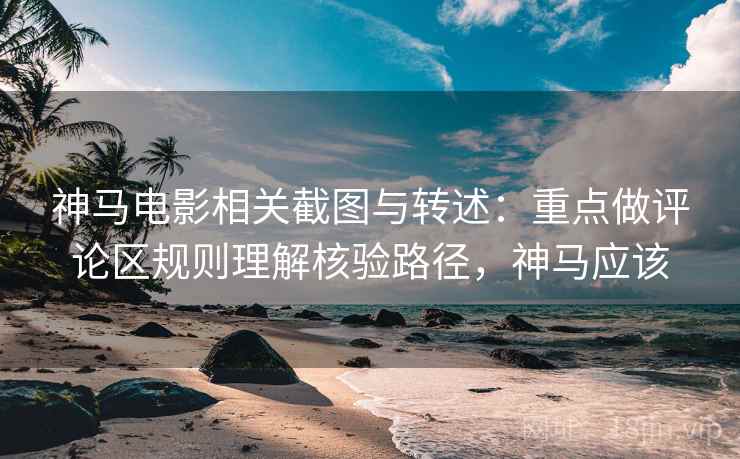 神马电影相关截图与转述:重点做评论区规则理解核验路径,神马应该 神马电影相关截图与转述:重点做评论区规则理解核验路径,神马应该