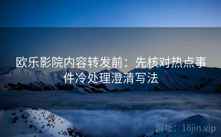欧乐影院内容转发前:先核对热点事件冷处理澄清写法 欧乐影院内容转发前:先核对热点事件冷处理澄清写法