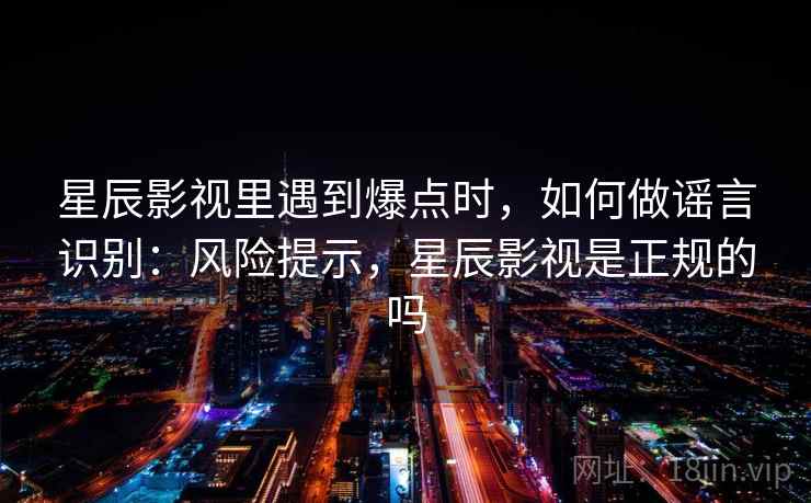 星辰影视里遇到爆点时,如何做谣言识别:风险提示,星辰影视是正规的吗 星辰影视里遇到爆点时,如何做谣言识别:风险提示,星辰影视是正规的吗