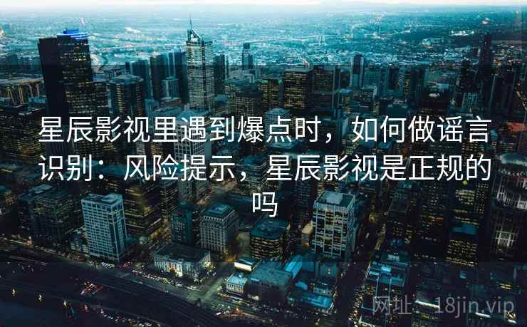 星辰影视里遇到爆点时,如何做谣言识别:风险提示,星辰影视是正规的吗 星辰影视里遇到爆点时,如何做谣言识别:风险提示,星辰影视是正规的吗