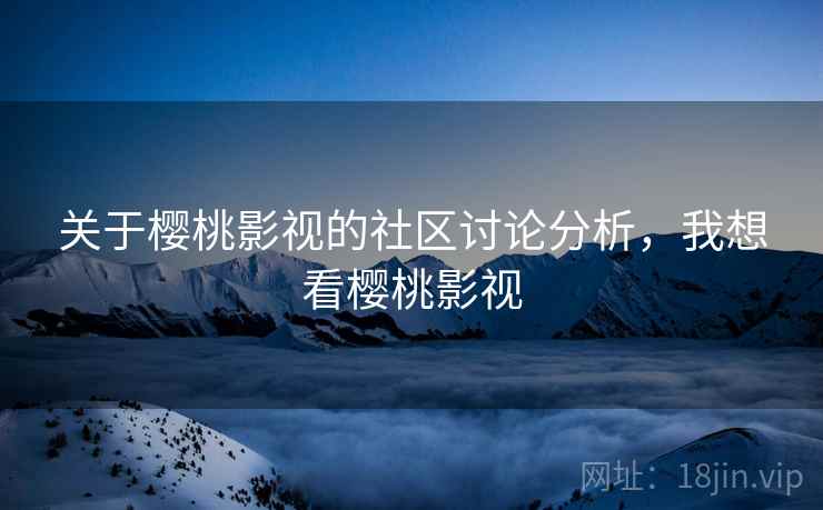 关于樱桃影视的社区讨论分析,我想看樱桃影视 关于樱桃影视的社区讨论分析,我想看樱桃影视