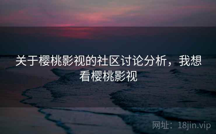 关于樱桃影视的社区讨论分析,我想看樱桃影视 关于樱桃影视的社区讨论分析,我想看樱桃影视