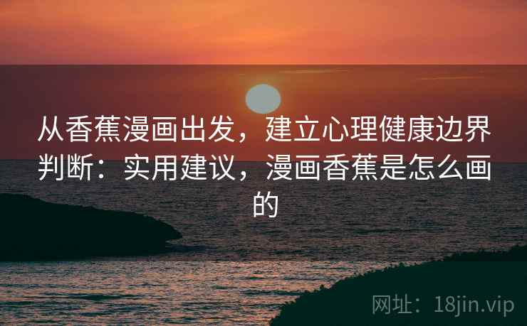 从香蕉漫画出发,建立心理健康边界判断:实用建议,漫画香蕉是怎么画的 从香蕉漫画出发,建立心理健康边界判断:实用建议,漫画香蕉是怎么画的