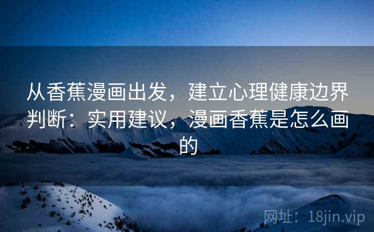 从香蕉漫画出发,建立心理健康边界判断:实用建议,漫画香蕉是怎么画的 从香蕉漫画出发,建立心理健康边界判断:实用建议,漫画香蕉是怎么画的