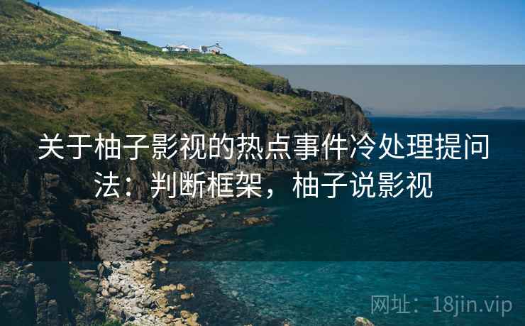 关于柚子影视的热点事件冷处理提问法:判断框架,柚子说影视 关于柚子影视的热点事件冷处理提问法:判断框架,柚子说影视
