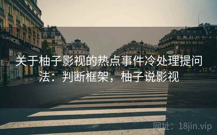 关于柚子影视的热点事件冷处理提问法:判断框架,柚子说影视 关于柚子影视的热点事件冷处理提问法:判断框架,柚子说影视
