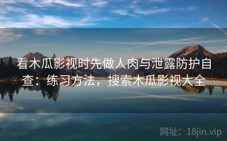 看木瓜影视时先做人肉与泄露防护自查:练习方法,搜索木瓜影视大全 看木瓜影视时先做人肉与泄露防护自查:练习方法,搜索木瓜影视大全