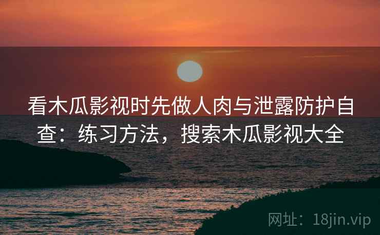 看木瓜影视时先做人肉与泄露防护自查:练习方法,搜索木瓜影视大全 看木瓜影视时先做人肉与泄露防护自查:练习方法,搜索木瓜影视大全