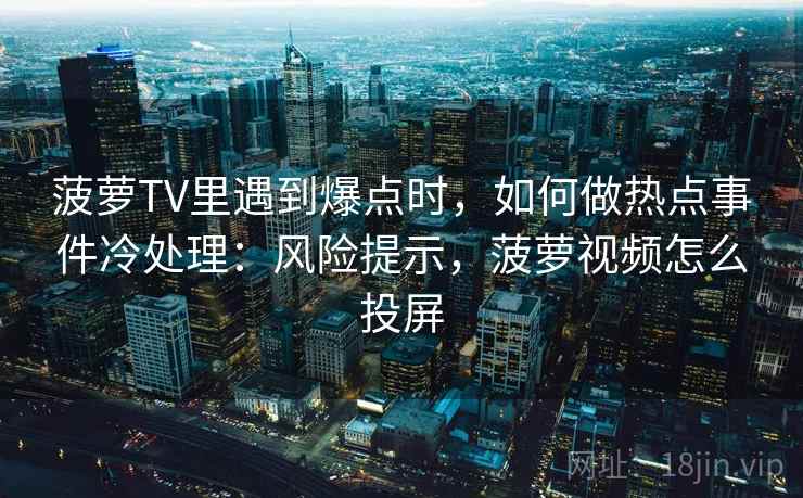 菠萝TV里遇到爆点时,如何做热点事件冷处理:风险提示,菠萝视频怎么投屏 菠萝TV里遇到爆点时,如何做热点事件冷处理:风险提示,菠萝视频怎么投屏