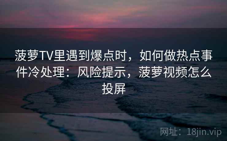 菠萝TV里遇到爆点时,如何做热点事件冷处理:风险提示,菠萝视频怎么投屏 菠萝TV里遇到爆点时,如何做热点事件冷处理:风险提示,菠萝视频怎么投屏