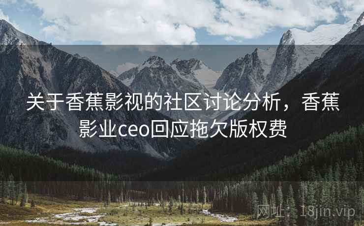 关于香蕉影视的社区讨论分析,香蕉影业ceo回应拖欠版权费 关于香蕉影视的社区讨论分析,香蕉影业ceo回应拖欠版权费