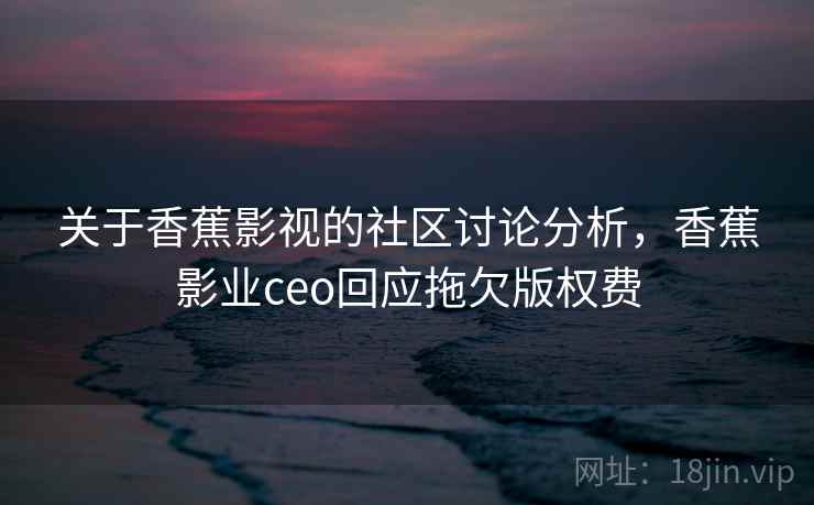 关于香蕉影视的社区讨论分析,香蕉影业ceo回应拖欠版权费 关于香蕉影视的社区讨论分析,香蕉影业ceo回应拖欠版权费