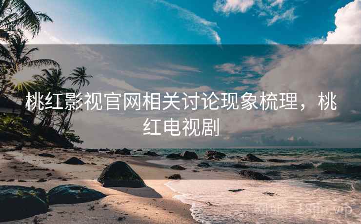 桃红影视官网相关讨论现象梳理,桃红电视剧 桃红影视官网相关讨论现象梳理,桃红电视剧