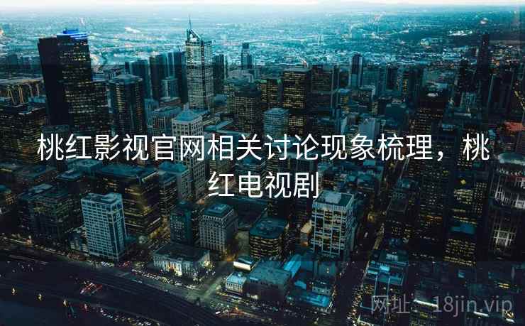桃红影视官网相关讨论现象梳理,桃红电视剧 桃红影视官网相关讨论现象梳理,桃红电视剧