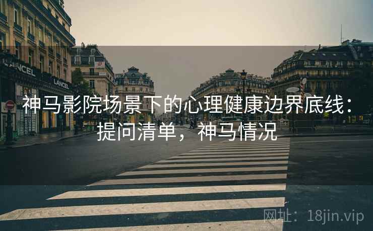 神马影院场景下的心理健康边界底线:提问清单,神马情况 神马影院场景下的心理健康边界底线:提问清单,神马情况